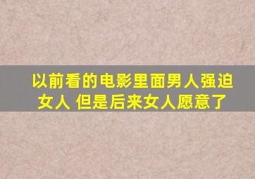 以前看的电影里面男人强迫女人 但是后来女人愿意了